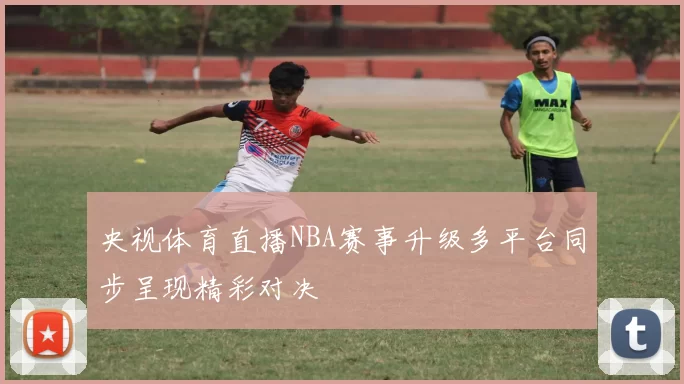 央视体育直播NBA赛事升级多平台同步呈现精彩对决