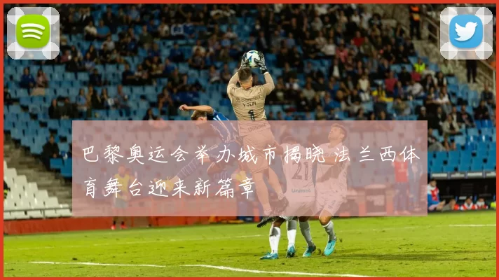 巴黎奥运会举办城市揭晓 法兰西体育舞台迎来新篇章