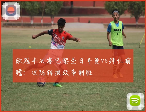 欧冠半决赛巴黎圣日耳曼vs拜仁前瞻：攻防转换效率制胜