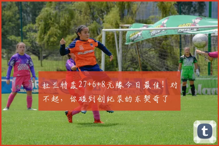 杜兰特轰27+6+8无缘今日最佳!对不起,你碰到创纪录的东契奇了