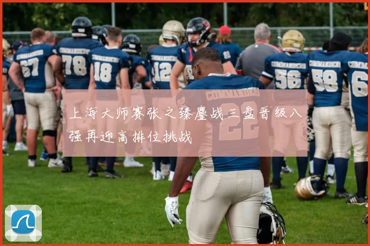 上海大师赛张之臻鏖战三盘晋级八强再迎高排位挑战