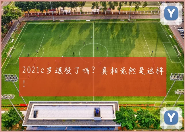 2021c罗退役了吗？真相竟然是这样！