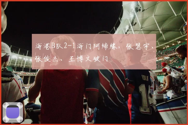 海港B队2-1海门珂缔缘,张慧宇、张俊杰、王博文破门