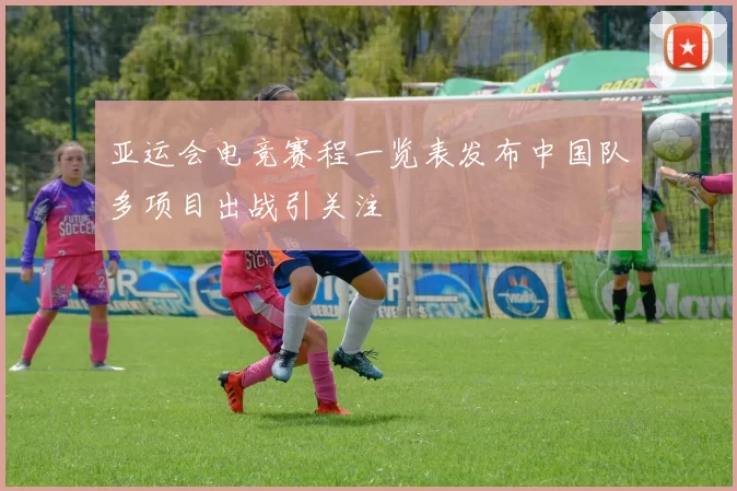 亚运会电竞赛程一览表发布中国队多项目出战引关注