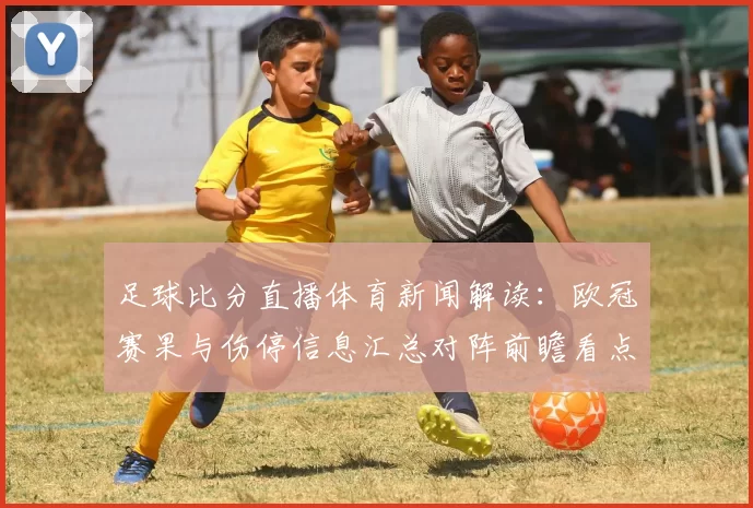 足球比分直播体育新闻解读:欧冠赛果与伤停信息汇总对阵前瞻看点