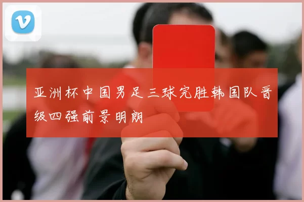 亚洲杯中国男足三球完胜韩国队晋级四强前景明朗