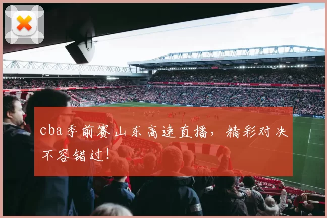 cba季前赛山东高速直播,精彩对决不容错过!