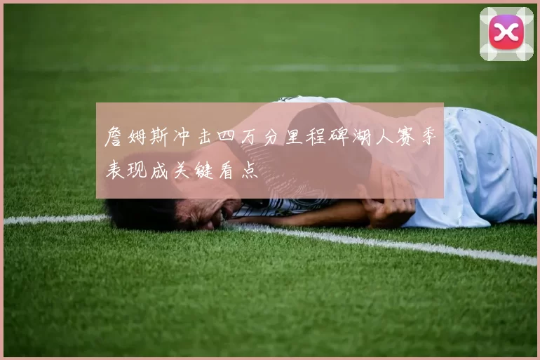 詹姆斯冲击四万分里程碑湖人赛季表现成关键看点