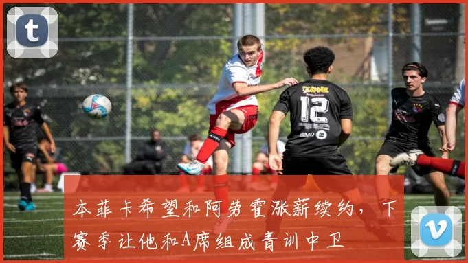 本菲卡希望和阿劳霍涨薪续约，下赛季让他和A席组成青训中卫