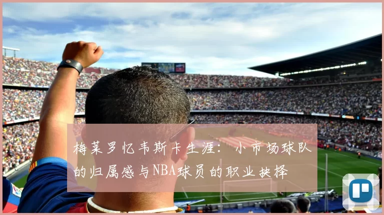梅莱罗忆韦斯卡生涯：小市场球队的归属感与NBA球员的职业抉择