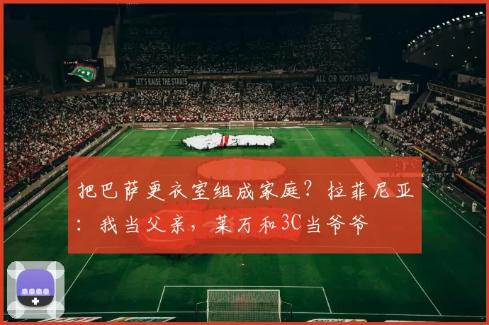 把巴萨更衣室组成家庭?拉菲尼亚:我当父亲,莱万和3C当爷爷
