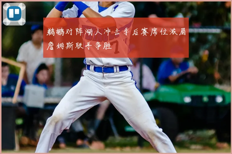 鹈鹕对阵湖人冲击季后赛席位浓眉詹姆斯联手争胜