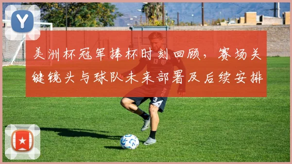 美洲杯冠军捧杯时刻回顾，赛场关键镜头与球队未来部署及后续安排看点
