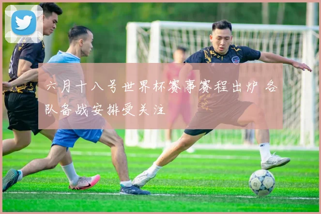 六月十八号世界杯赛事赛程出炉 各队备战安排受关注