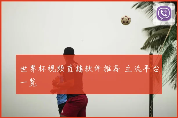 世界杯视频直播软件推荐 主流平台一览