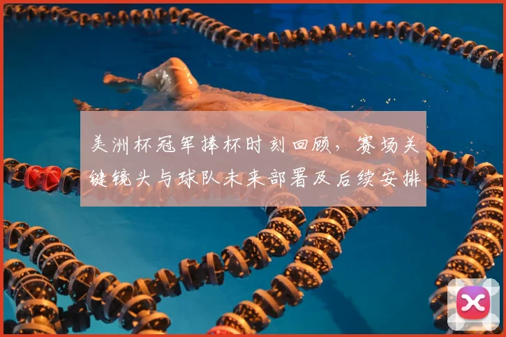 美洲杯冠军捧杯时刻回顾，赛场关键镜头与球队未来部署及后续安排看点