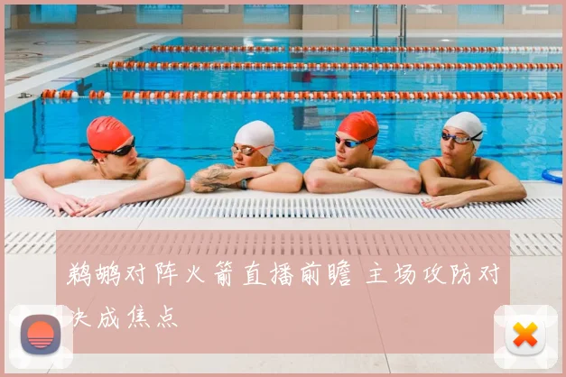 鹈鹕对阵火箭直播前瞻 主场攻防对决成焦点
