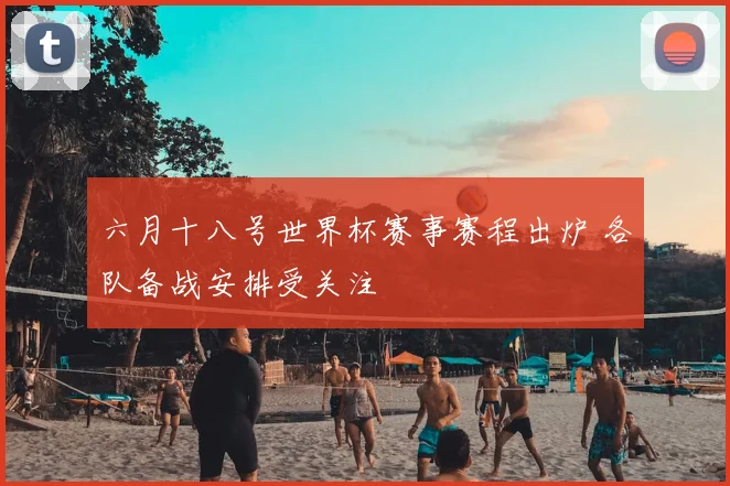 六月十八号世界杯赛事赛程出炉 各队备战安排受关注