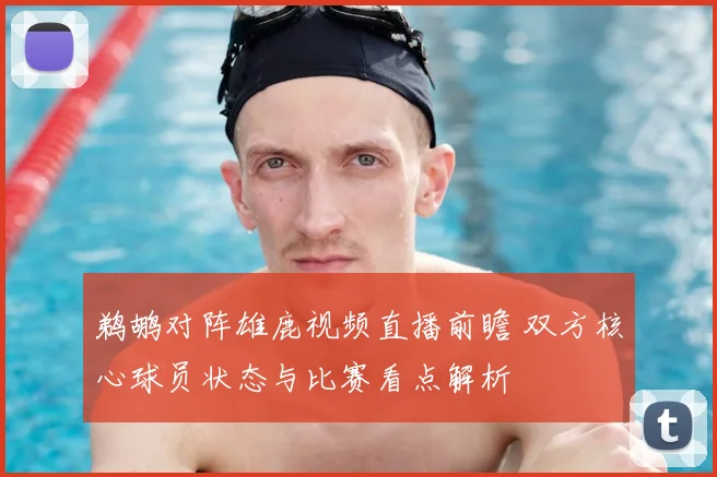 鹈鹕对阵雄鹿视频直播前瞻 双方核心球员状态与比赛看点解析
