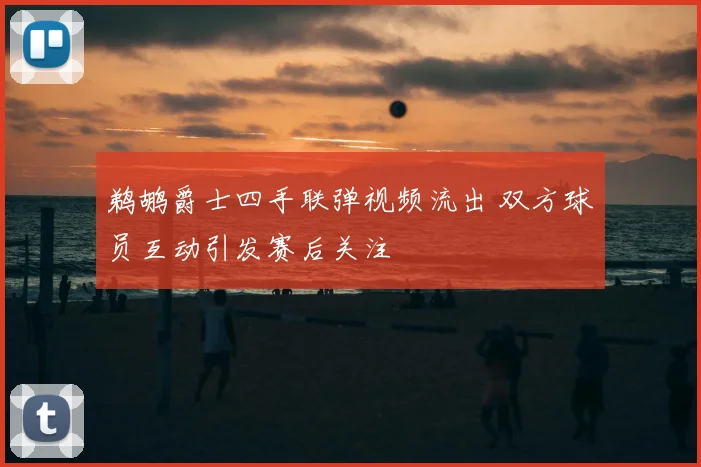 鹈鹕爵士四手联弹视频流出 双方球员互动引发赛后关注