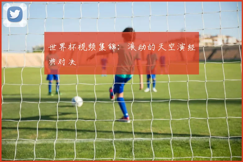 世界杯视频集锦：滚动的天空演经典对决